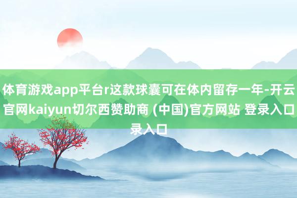 体育游戏app平台r这款球囊可在体内留存一年-开云官网kaiyun切尔西赞助商 (中国)官方网站 登录入口