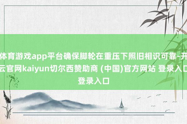 体育游戏app平台确保脚轮在重压下照旧相识可靠-开云官网kaiyun切尔西赞助商 (中国)官方网站 登录入口