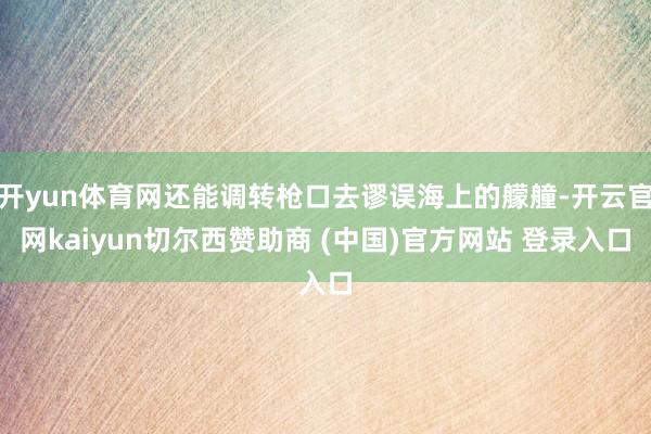 开yun体育网还能调转枪口去谬误海上的艨艟-开云官网kaiyun切尔西赞助商 (中国)官方网站 登录入口