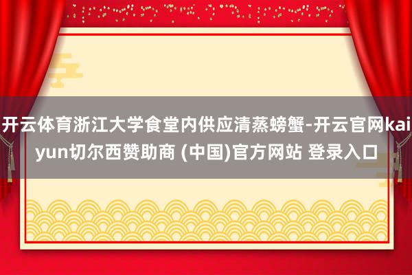 开云体育浙江大学食堂内供应清蒸螃蟹-开云官网kaiyun切尔西赞助商 (中国)官方网站 登录入口