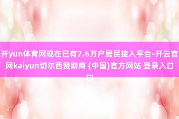 开yun体育网现在已有7.6万户居民接入平台-开云官网kaiyun切尔西赞助商 (中国)官方网站 登录入口