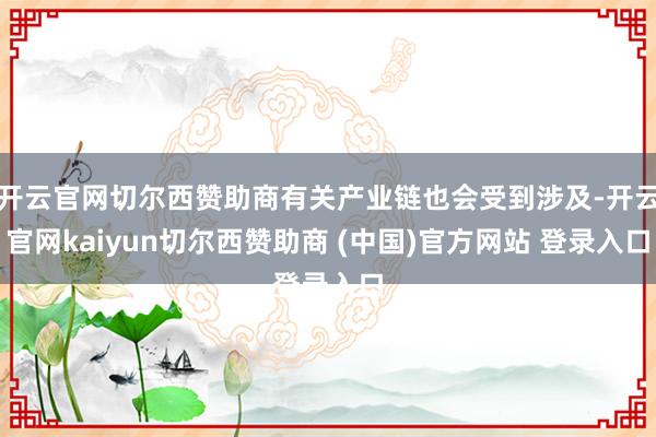 开云官网切尔西赞助商有关产业链也会受到涉及-开云官网kaiyun切尔西赞助商 (中国)官方网站 登录入口