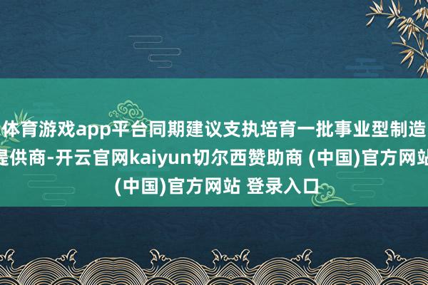 体育游戏app平台同期建议支执培育一批事业型制造转型决策提供商-开云官网kaiyun切尔西赞助商 (中国)官方网站 登录入口