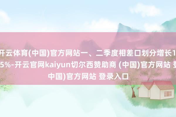 开云体育(中国)官方网站一、二季度相差口划分增长1.3%和4.5%-开云官网kaiyun切尔西赞助商 (中国)官方网站 登录入口