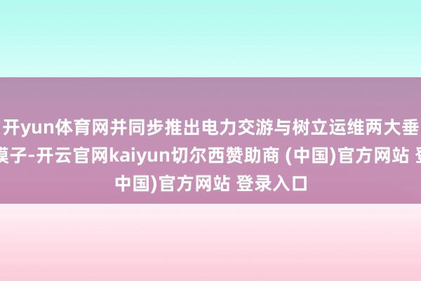 开yun体育网并同步推出电力交游与树立运维两大垂直场景模子-开云官网kaiyun切尔西赞助商 (中国)官方网站 登录入口