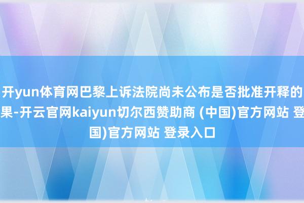 开yun体育网巴黎上诉法院尚未公布是否批准开释的裁决成果-开云官网kaiyun切尔西赞助商 (中国)官方网站 登录入口