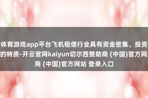 体育游戏app平台飞机租借行业具有资金密集、投资呈报周期长的特质-开云官网kaiyun切尔西赞助商 (中国)官方网站 登录入口