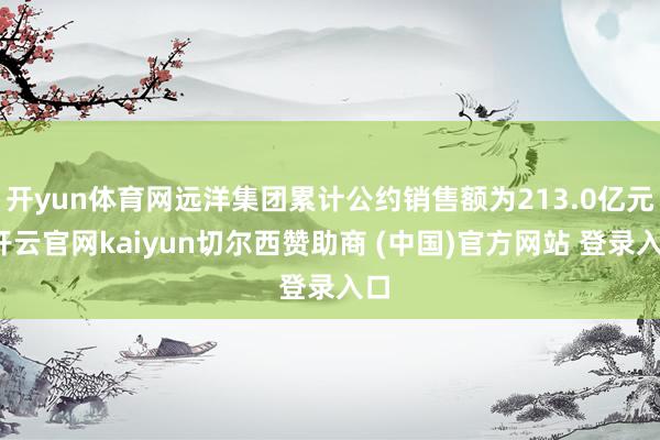 开yun体育网远洋集团累计公约销售额为213.0亿元-开云官网kaiyun切尔西赞助商 (中国)官方网站 登录入口