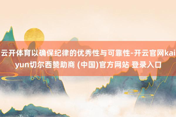 云开体育以确保纪律的优秀性与可靠性-开云官网kaiyun切尔西赞助商 (中国)官方网站 登录入口