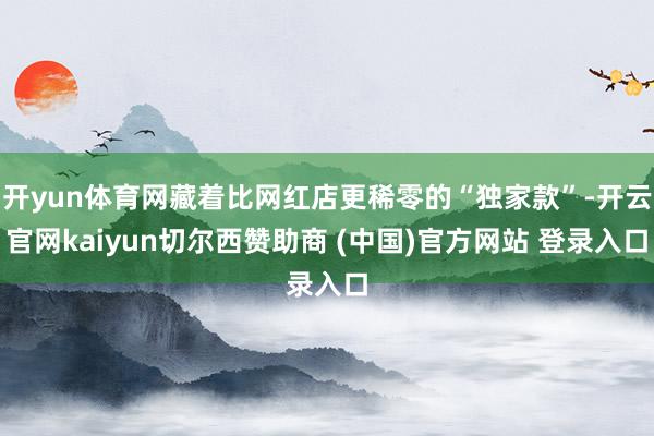 开yun体育网藏着比网红店更稀零的“独家款”-开云官网kaiyun切尔西赞助商 (中国)官方网站 登录入口