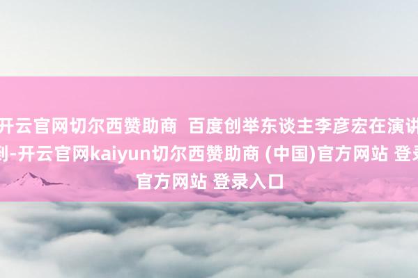 开云官网切尔西赞助商  百度创举东谈主李彦宏在演讲中提到-开云官网kaiyun切尔西赞助商 (中国)官方网站 登录入口