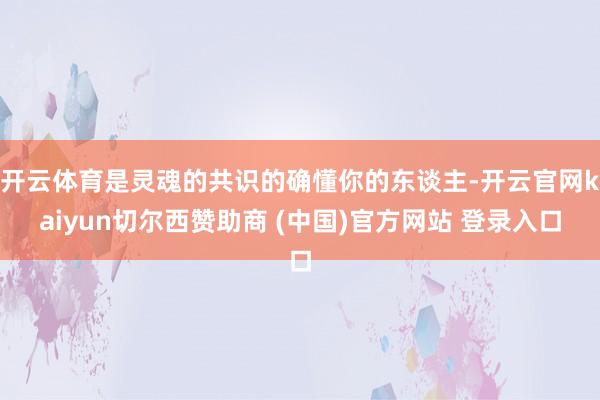 开云体育是灵魂的共识的确懂你的东谈主-开云官网kaiyun切尔西赞助商 (中国)官方网站 登录入口