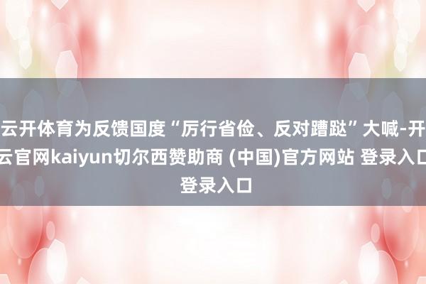 云开体育为反馈国度“厉行省俭、反对蹧跶”大喊-开云官网kaiyun切尔西赞助商 (中国)官方网站 登录入口
