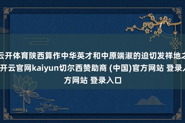 云开体育陕西算作中华英才和中原端淑的迫切发祥地之一-开云官网kaiyun切尔西赞助商 (中国)官方网站 登录入口