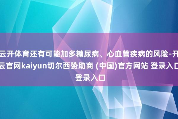 云开体育还有可能加多糖尿病、心血管疾病的风险-开云官网kaiyun切尔西赞助商 (中国)官方网站 登录入口