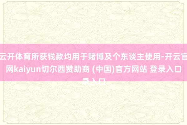 云开体育所获钱款均用于赌博及个东谈主使用-开云官网kaiyun切尔西赞助商 (中国)官方网站 登录入口