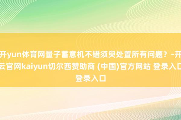 开yun体育网量子蓄意机不错须臾处置所有问题？-开云官网kaiyun切尔西赞助商 (中国)官方网站 登录入口