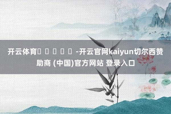 开云体育　　					-开云官网kaiyun切尔西赞助商 (中国)官方网站 登录入口