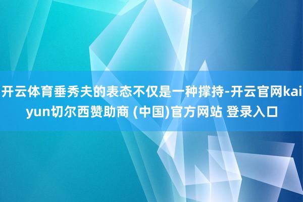 开云体育垂秀夫的表态不仅是一种撑持-开云官网kaiyun切尔西赞助商 (中国)官方网站 登录入口