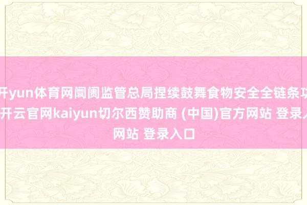 开yun体育网阛阓监管总局捏续鼓舞食物安全全链条功令-开云官网kaiyun切尔西赞助商 (中国)官方网站 登录入口
