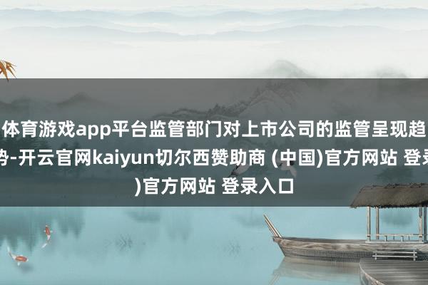 体育游戏app平台监管部门对上市公司的监管呈现趋严态势-开云官网kaiyun切尔西赞助商 (中国)官方网站 登录入口
