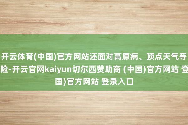开云体育(中国)官方网站还面对高原病、顶点天气等多重风险-开云官网kaiyun切尔西赞助商 (中国)官方网站 登录入口