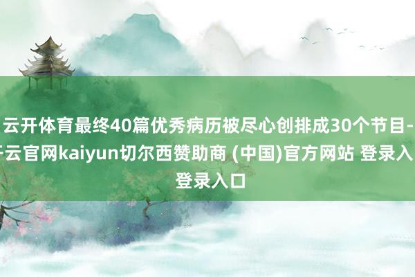 云开体育最终40篇优秀病历被尽心创排成30个节目-开云官网kaiyun切尔西赞助商 (中国)官方网站 登录入口