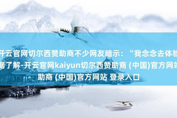 开云官网切尔西赞助商不少网友暗示:“我念念去体验一下!” 据了解-开云官网kaiyun切尔西赞助商 (中国)官方网站 登录入口