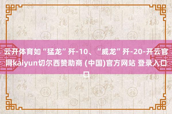 云开体育如“猛龙”歼-10、“威龙”歼-20-开云官网kaiyun切尔西赞助商 (中国)官方网站 登录入口