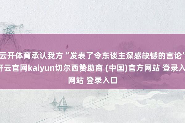 云开体育承认我方“发表了令东谈主深感缺憾的言论”-开云官网kaiyun切尔西赞助商 (中国)官方网站 登录入口