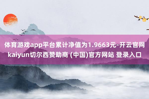 体育游戏app平台累计净值为1.9663元-开云官网kaiyun切尔西赞助商 (中国)官方网站 登录入口