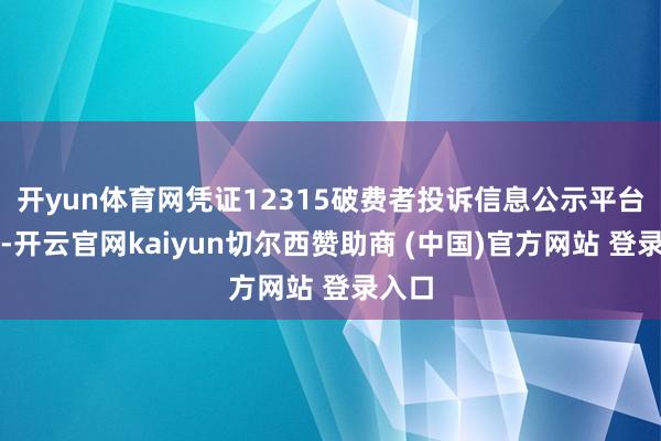 开yun体育网凭证12315破费者投诉信息公示平台数据-开云官网kaiyun切尔西赞助商 (中国)官方网站 登录入口