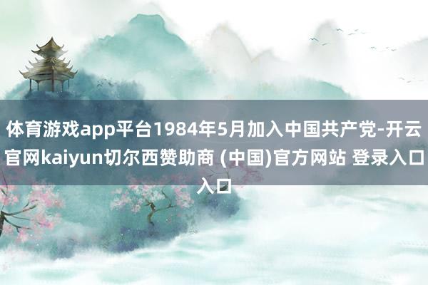 体育游戏app平台1984年5月加入中国共产党-开云官网kaiyun切尔西赞助商 (中国)官方网站 登录入口