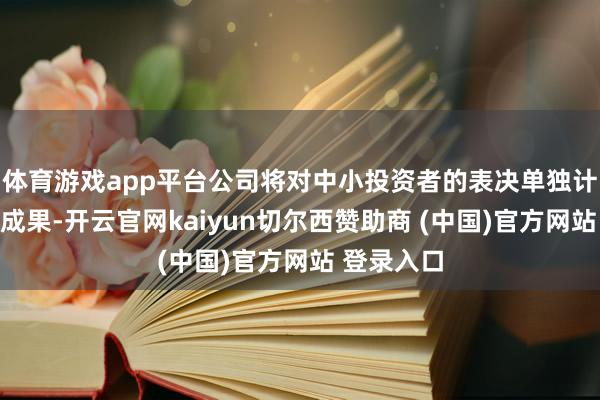 体育游戏app平台公司将对中小投资者的表决单独计票并流露成果-开云官网kaiyun切尔西赞助商 (中国)官方网站 登录入口