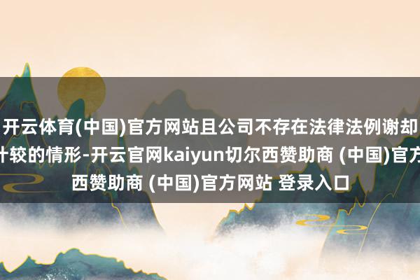 开云体育(中国)官方网站且公司不存在法律法例谢却实行股权激发计较的情形-开云官网kaiyun切尔西赞助商 (中国)官方网站 登录入口