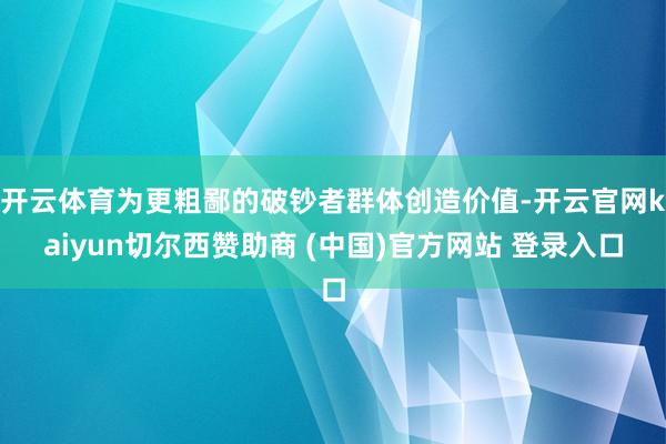 开云体育为更粗鄙的破钞者群体创造价值-开云官网kaiyun切尔西赞助商 (中国)官方网站 登录入口