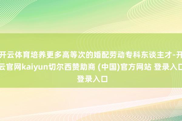 开云体育培养更多高等次的婚配劳动专科东谈主才-开云官网kaiyun切尔西赞助商 (中国)官方网站 登录入口