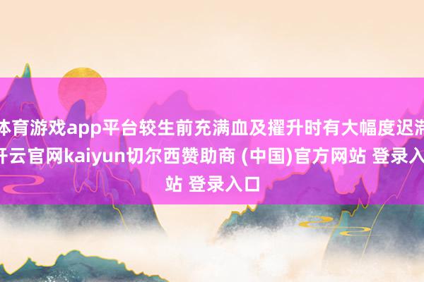 体育游戏app平台较生前充满血及擢升时有大幅度迟滞-开云官网kaiyun切尔西赞助商 (中国)官方网站 登录入口