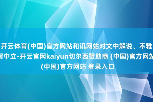 开云体育(中国)官方网站和讯网站对文中解说、不雅点判断保握中立-开云官网kaiyun切尔西赞助商 (中国)官方网站 登录入口