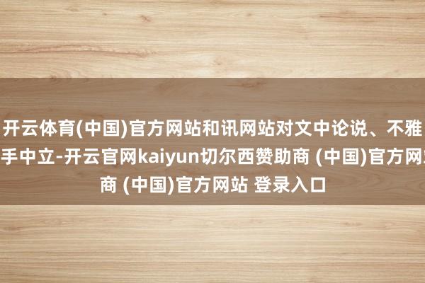 开云体育(中国)官方网站和讯网站对文中论说、不雅点判断保合手中立-开云官网kaiyun切尔西赞助商 (中国)官方网站 登录入口