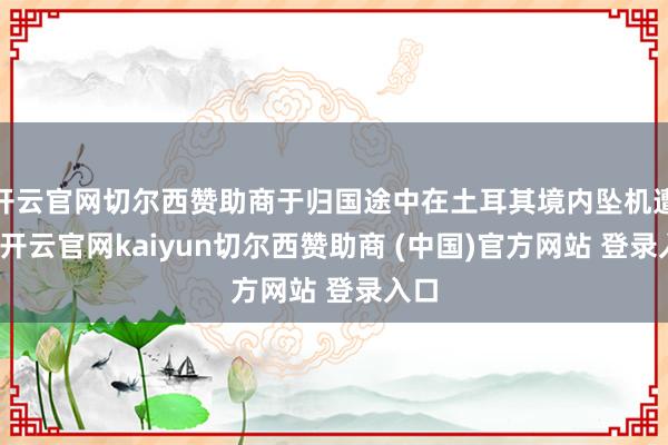 开云官网切尔西赞助商于归国途中在土耳其境内坠机遭难-开云官网kaiyun切尔西赞助商 (中国)官方网站 登录入口