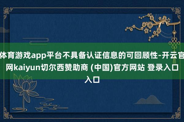体育游戏app平台不具备认证信息的可回顾性-开云官网kaiyun切尔西赞助商 (中国)官方网站 登录入口