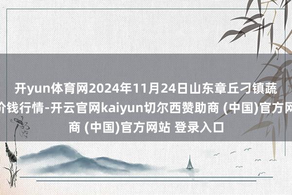 开yun体育网2024年11月24日山东章丘刁镇蔬菜批发市集价钱行情-开云官网kaiyun切尔西赞助商 (中国)官方网站 登录入口