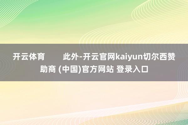 开云体育        此外-开云官网kaiyun切尔西赞助商 (中国)官方网站 登录入口