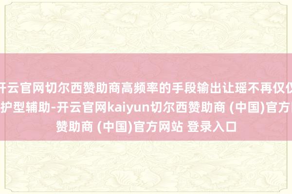 开云官网切尔西赞助商高频率的手段输出让瑶不再仅仅一个单纯的保护型辅助-开云官网kaiyun切尔西赞助商 (中国)官方网站 登录入口