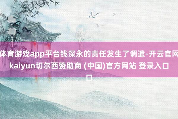 体育游戏app平台钱深永的责任发生了调遣-开云官网kaiyun切尔西赞助商 (中国)官方网站 登录入口