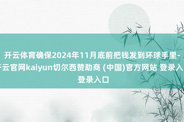 开云体育确保2024年11月底前把钱发到环球手里-开云官网kaiyun切尔西赞助商 (中国)官方网站 登录入口