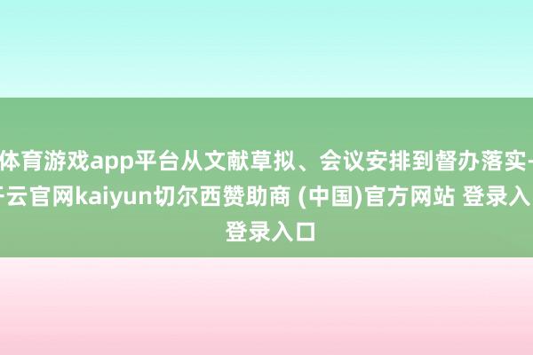 体育游戏app平台从文献草拟、会议安排到督办落实-开云官网kaiyun切尔西赞助商 (中国)官方网站 登录入口