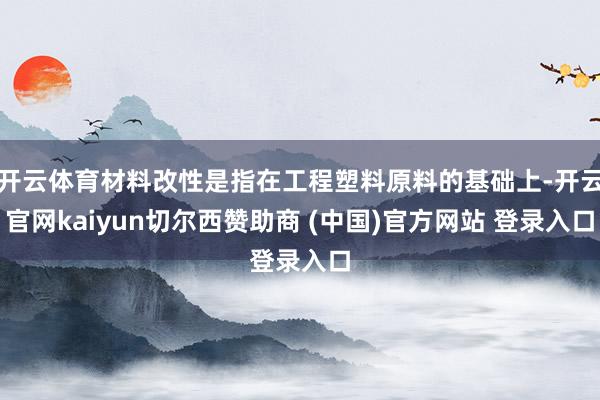 开云体育材料改性是指在工程塑料原料的基础上-开云官网kaiyun切尔西赞助商 (中国)官方网站 登录入口
