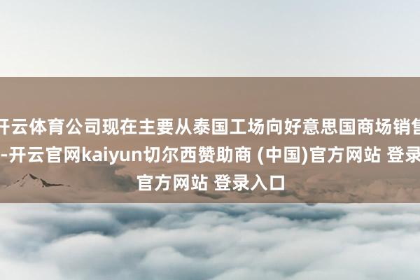 开云体育公司现在主要从泰国工场向好意思国商场销售轮胎-开云官网kaiyun切尔西赞助商 (中国)官方网站 登录入口